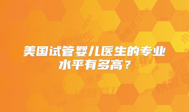 美国试管婴儿医生的专业水平有多高?
