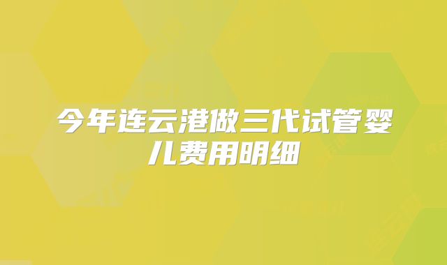 今年连云港做三代试管婴儿费用明细