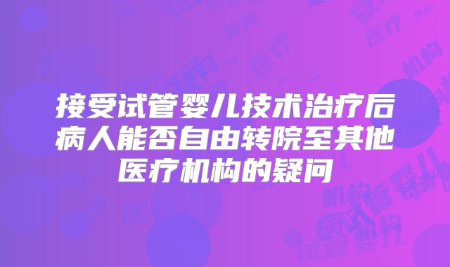 接受试管婴儿技术治疗后病人能否自由转院至其他医疗机构的疑问