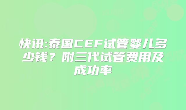 快讯:泰国CEF试管婴儿多少钱?附三代试管费用及成功率