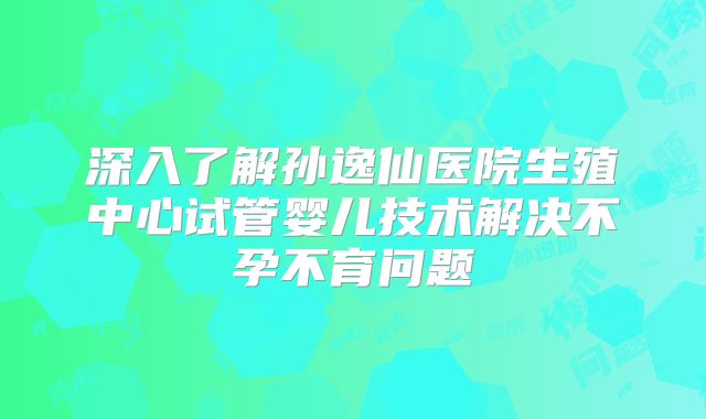 深入了解孙逸仙医院生殖中心试管婴儿技术解决不孕不育问题