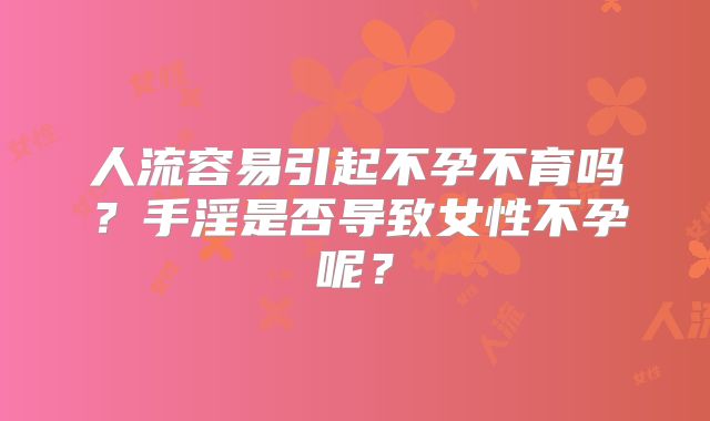 人流容易引起不孕不育吗？手淫是否导致女性不孕呢？