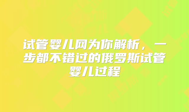 试管婴儿网为你解析，一步都不错过的俄罗斯试管婴儿过程