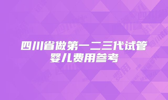 四川省做第一二三代试管婴儿费用参考
