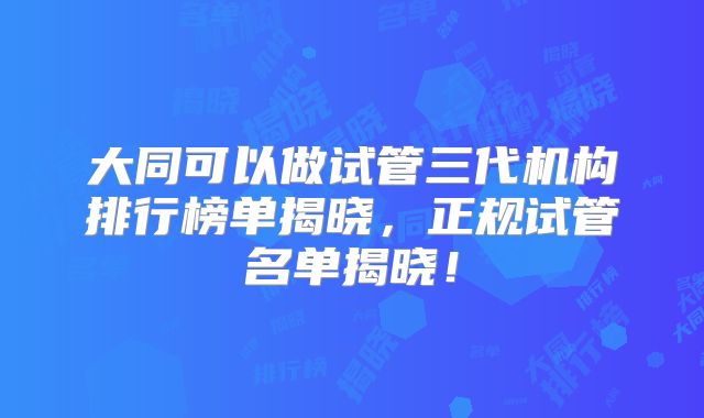 大同可以做试管三代机构排行榜单揭晓,正规试管名单揭晓!
