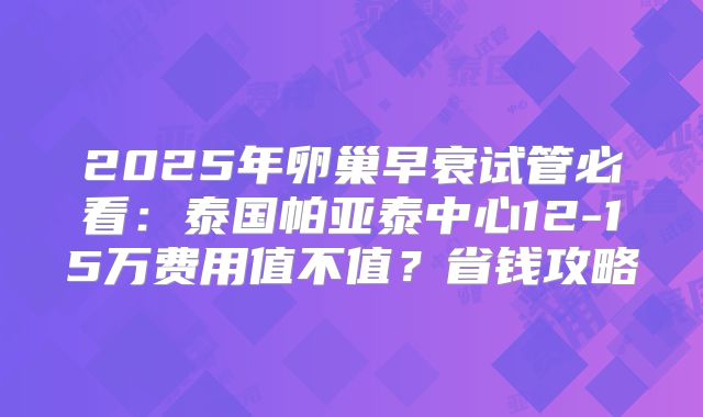2025年卵巢早衰试管必看:泰国帕亚泰中心12-15万费用值不值?省钱攻略