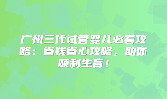 广州三代试管婴儿必看攻略:省钱省心攻略,助你顺利生育!