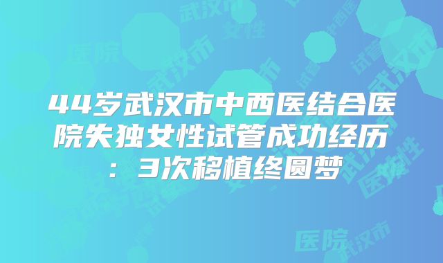 44岁武汉市中西医结合医院失独女性试管成功经历:3次移植终圆梦
