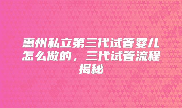 惠州私立第三代试管婴儿怎么做的,三代试管流程揭秘