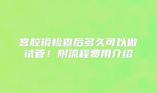 宫腔镜检查后多久可以做试管！附流程费用介绍