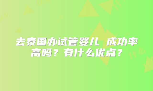 去泰国办试管婴儿 成功率高吗？有什么优点？