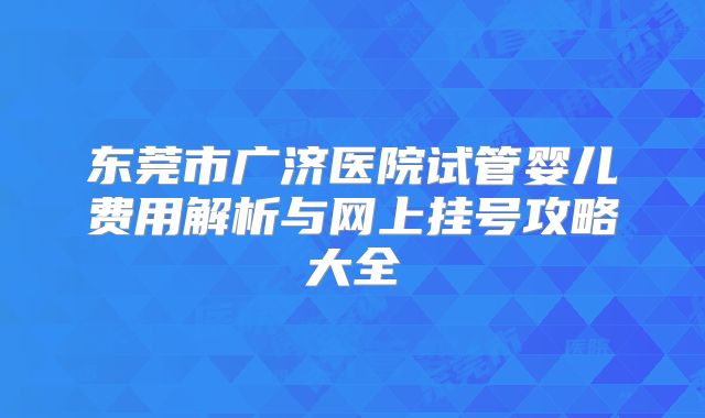 东莞市广济医院试管婴儿费用解析与网上挂号攻略大全
