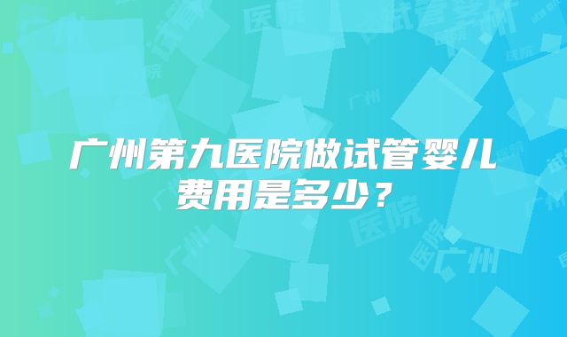 广州第九医院做试管婴儿费用是多少？