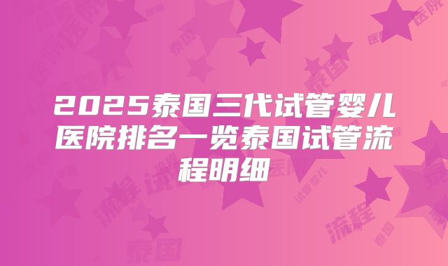 2025泰国三代试管婴儿医院排名一览泰国试管流程明细