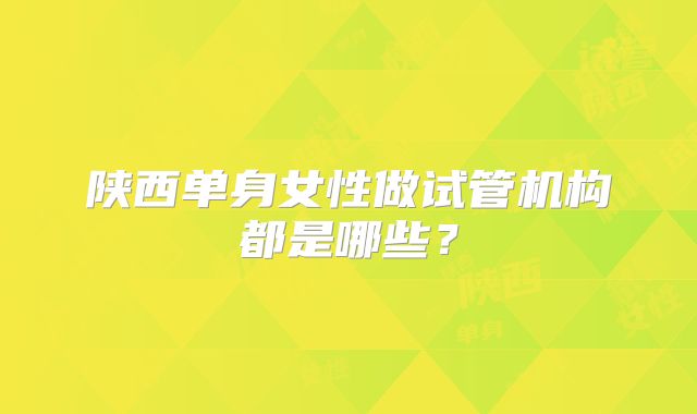 陕西单身女性做试管机构都是哪些?