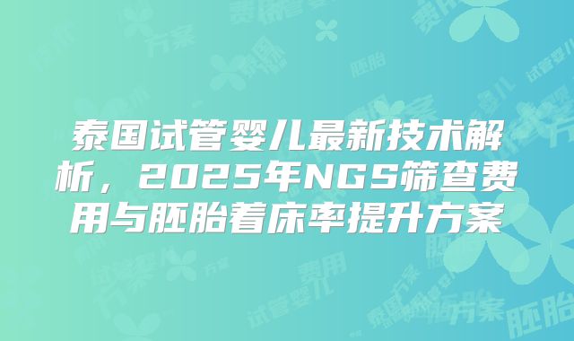 泰国试管婴儿最新技术解析，2025年NGS筛查费用与胚胎着床率提升方案