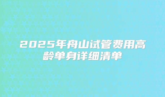 2025年舟山试管费用高龄单身详细清单