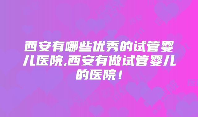 西安有哪些优秀的试管婴儿医院,西安有做试管婴儿的医院!