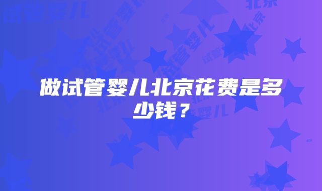 做试管婴儿北京花费是多少钱?