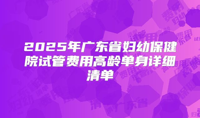 2025年广东省妇幼保健院试管费用高龄单身详细清单