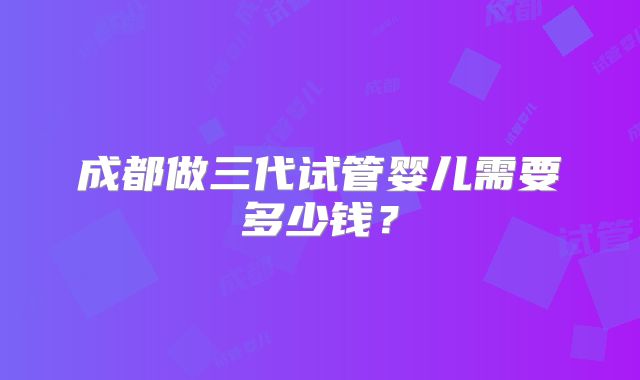 成都做三代试管婴儿需要多少钱？