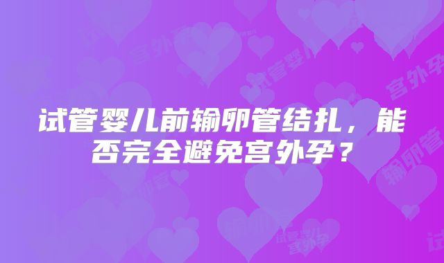 试管婴儿前输卵管结扎,能否完全避免宫外孕?