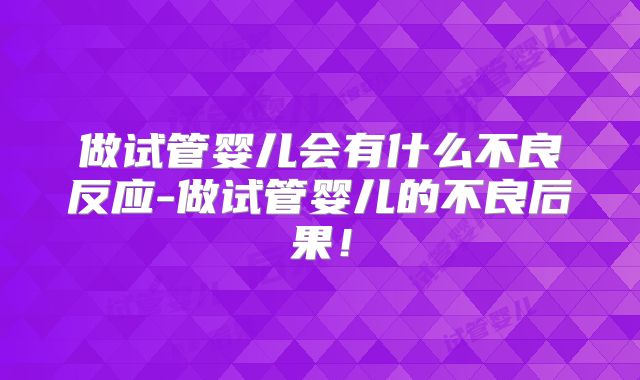 做试管婴儿会有什么不良反应-做试管婴儿的不良后果！