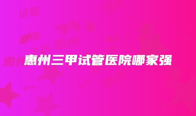 惠州三甲试管医院哪家强