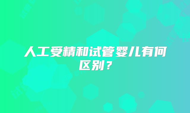 人工受精和试管婴儿有何区别?