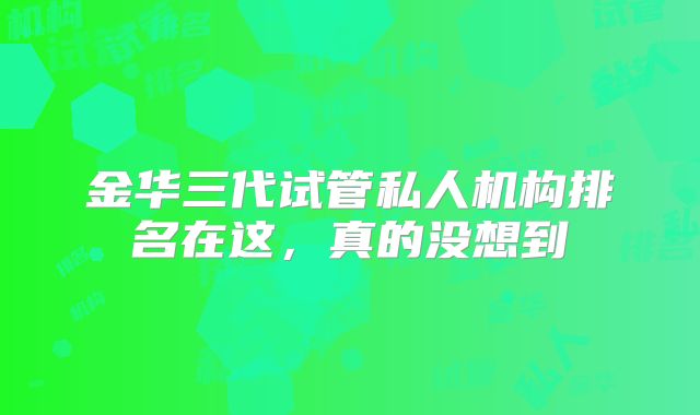 金华三代试管私人机构排名在这,真的没想到