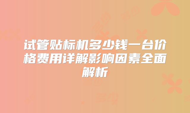 试管贴标机多少钱一台价格费用详解影响因素全面解析