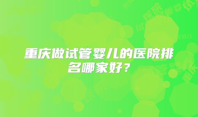 重庆做试管婴儿的医院排名哪家好？
