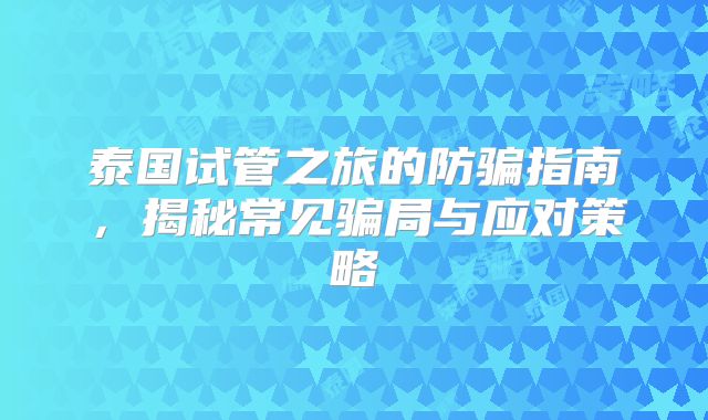 泰国试管之旅的防骗指南，揭秘常见骗局与应对策略