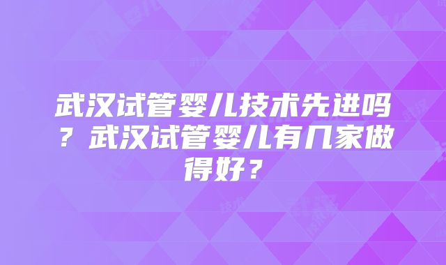 武汉试管婴儿技术先进吗?武汉试管婴儿有几家做得好?