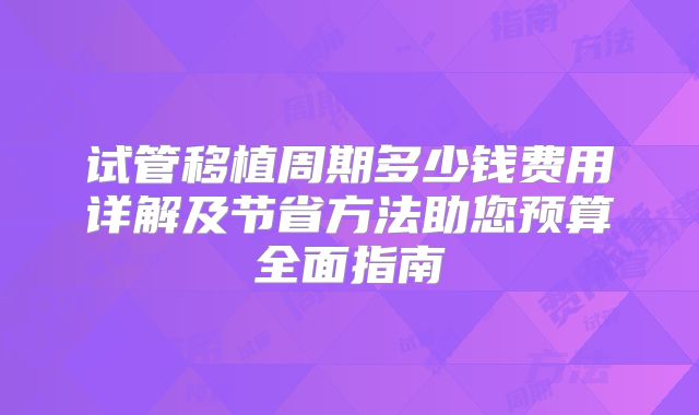 试管移植周期多少钱费用详解及节省方法助您预算全面指南