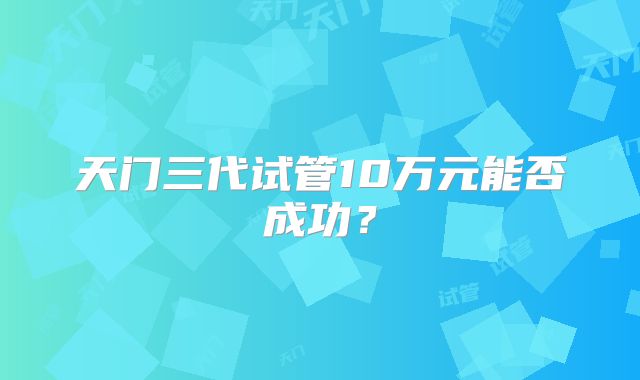 天门三代试管10万元能否成功?