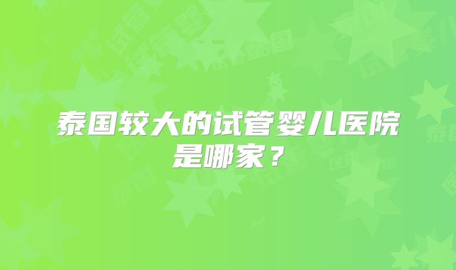 泰国较大的试管婴儿医院是哪家?