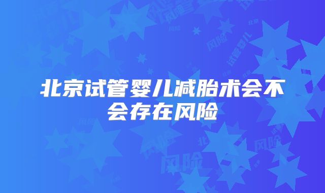 北京试管婴儿减胎术会不会存在风险