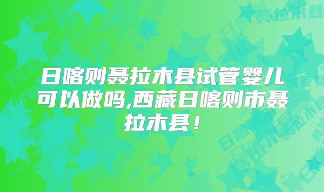 日喀则聂拉木县试管婴儿可以做吗,西藏日喀则市聂拉木县！