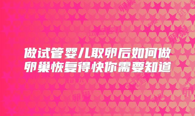 做试管婴儿取卵后如何做卵巢恢复得快你需要知道
