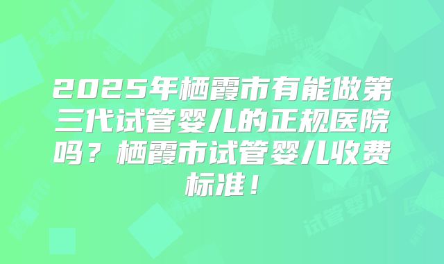 2025年栖霞市有能做第三代试管婴儿的正规医院吗？栖霞市试管婴儿收费标准！