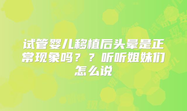 试管婴儿移植后头晕是正常现象吗??听听姐妹们怎么说