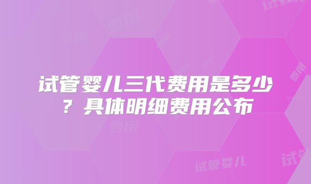 试管婴儿三代费用是多少?具体明细费用公布