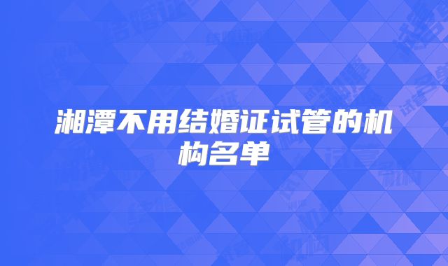湘潭不用结婚证试管的机构名单
