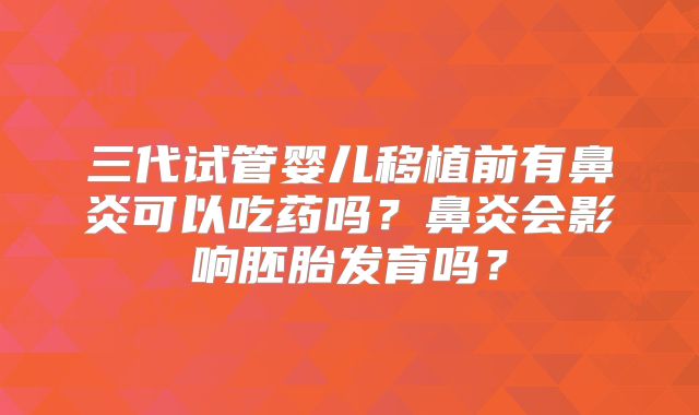 三代试管婴儿移植前有鼻炎可以吃药吗？鼻炎会影响胚胎发育吗？