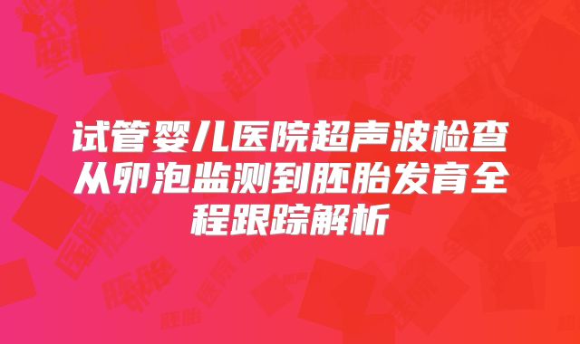 试管婴儿医院超声波检查从卵泡监测到胚胎发育全程跟踪解析