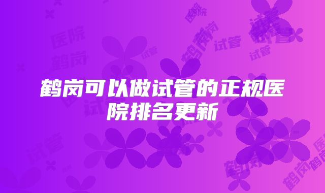 鹤岗可以做试管的正规医院排名更新