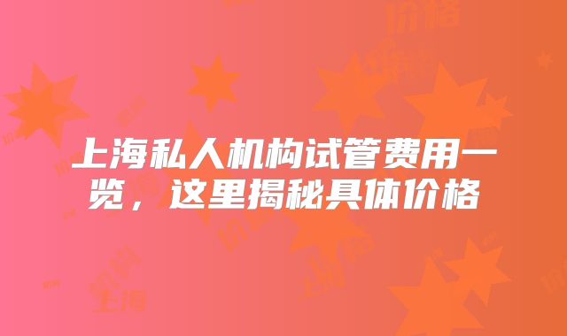 上海私人机构试管费用一览,这里揭秘具体价格