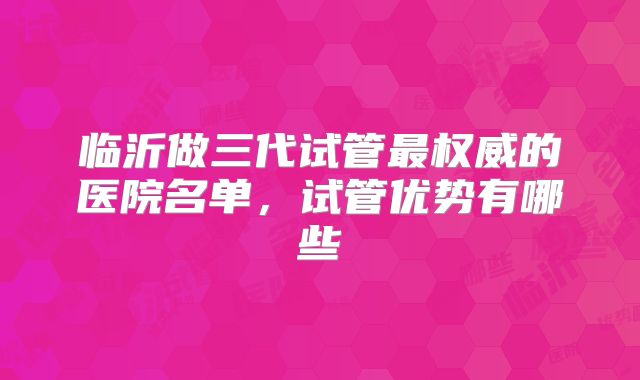 临沂做三代试管最权威的医院名单，试管优势有哪些