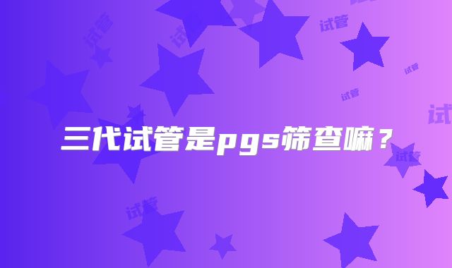 三代试管是pgs筛查嘛?